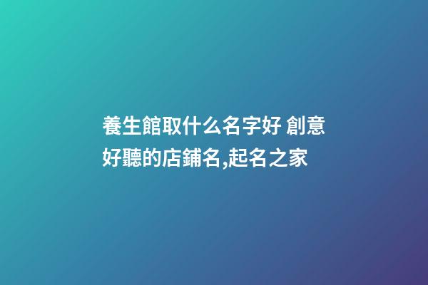 養生館取什么名字好 創意好聽的店鋪名,起名之家-第1張-店鋪起名-玄機派